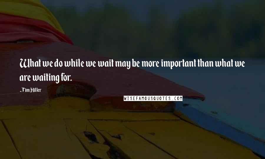 Tim Hiller Quotes: What we do while we wait may be more important than what we are waiting for.