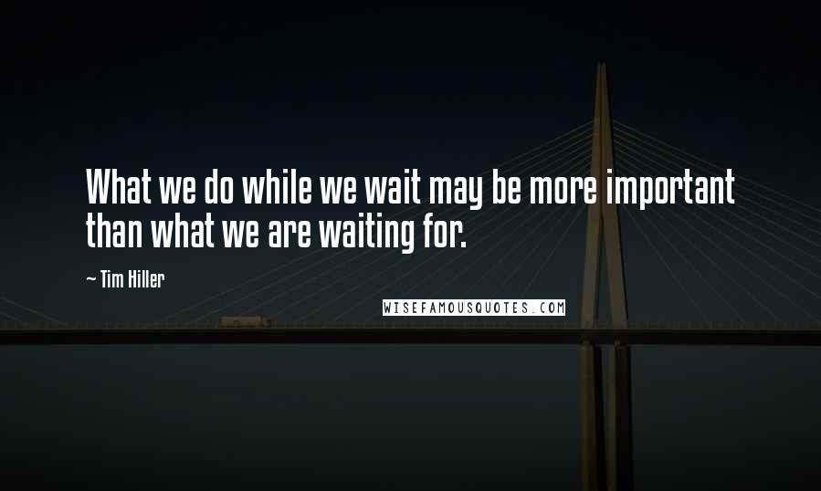 Tim Hiller Quotes: What we do while we wait may be more important than what we are waiting for.