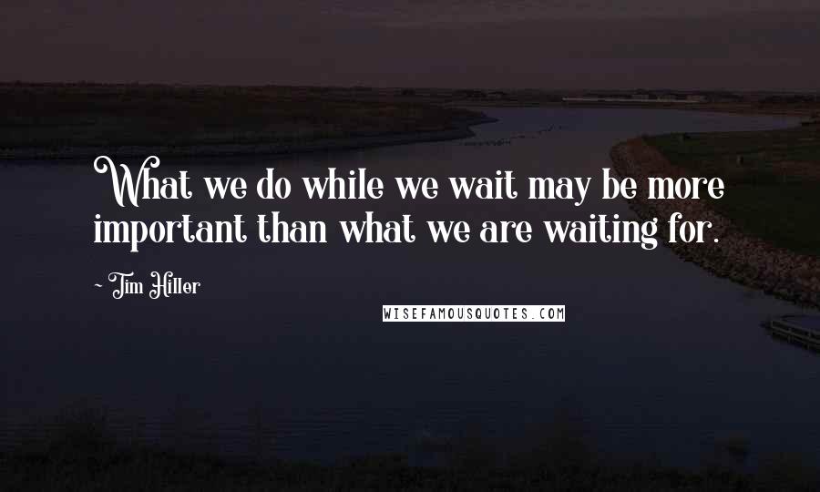 Tim Hiller Quotes: What we do while we wait may be more important than what we are waiting for.