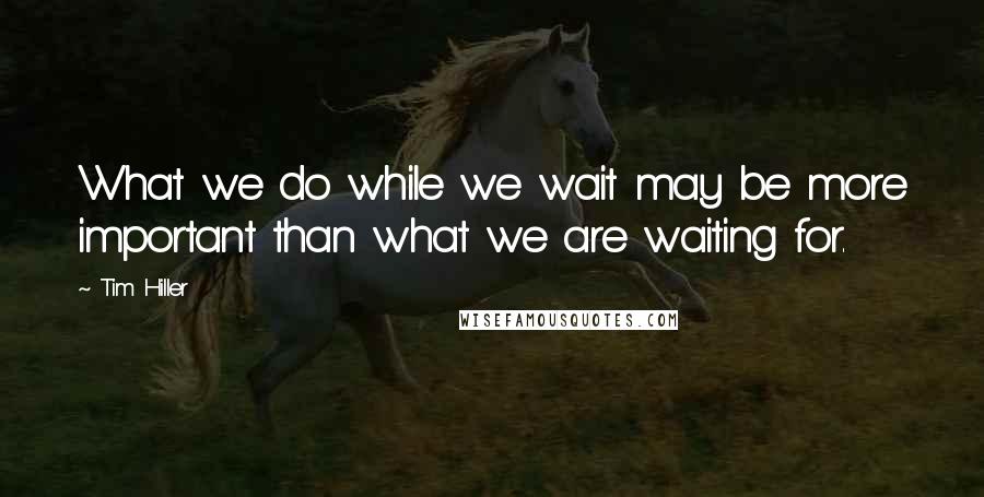 Tim Hiller Quotes: What we do while we wait may be more important than what we are waiting for.