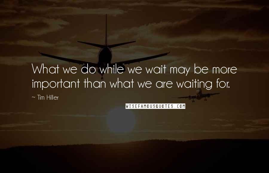 Tim Hiller Quotes: What we do while we wait may be more important than what we are waiting for.