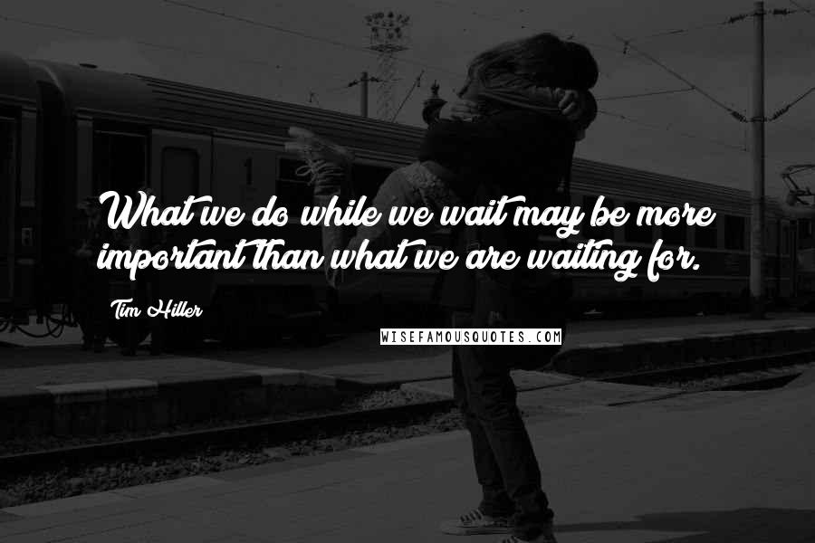 Tim Hiller Quotes: What we do while we wait may be more important than what we are waiting for.