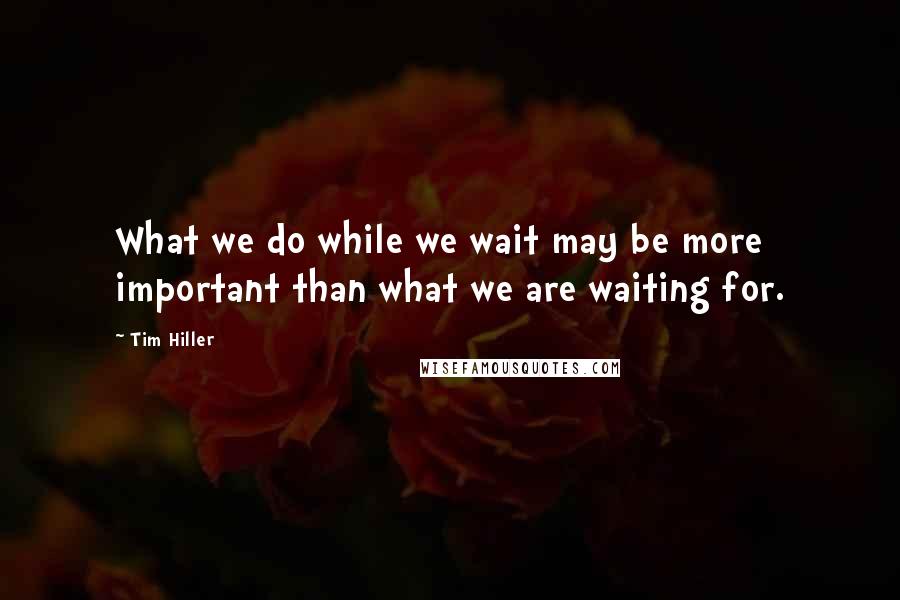 Tim Hiller Quotes: What we do while we wait may be more important than what we are waiting for.