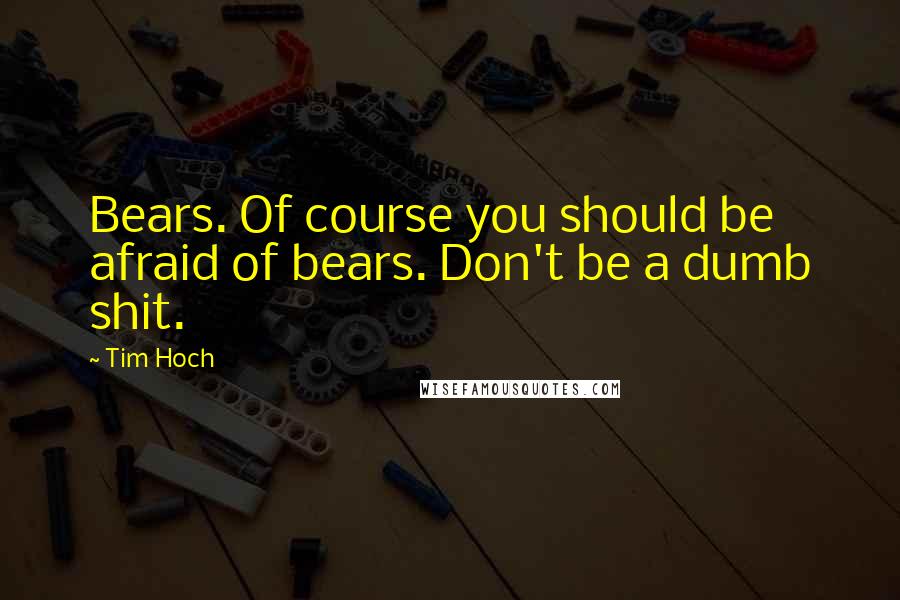 Tim Hoch Quotes: Bears. Of course you should be afraid of bears. Don't be a dumb shit.