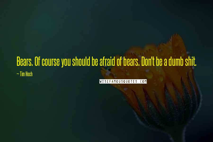 Tim Hoch Quotes: Bears. Of course you should be afraid of bears. Don't be a dumb shit.