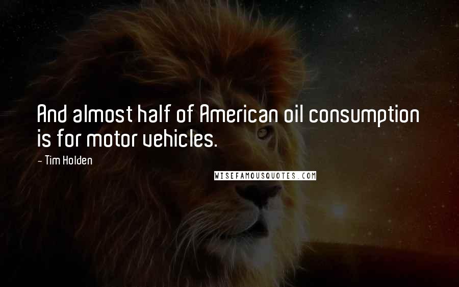Tim Holden Quotes: And almost half of American oil consumption is for motor vehicles.