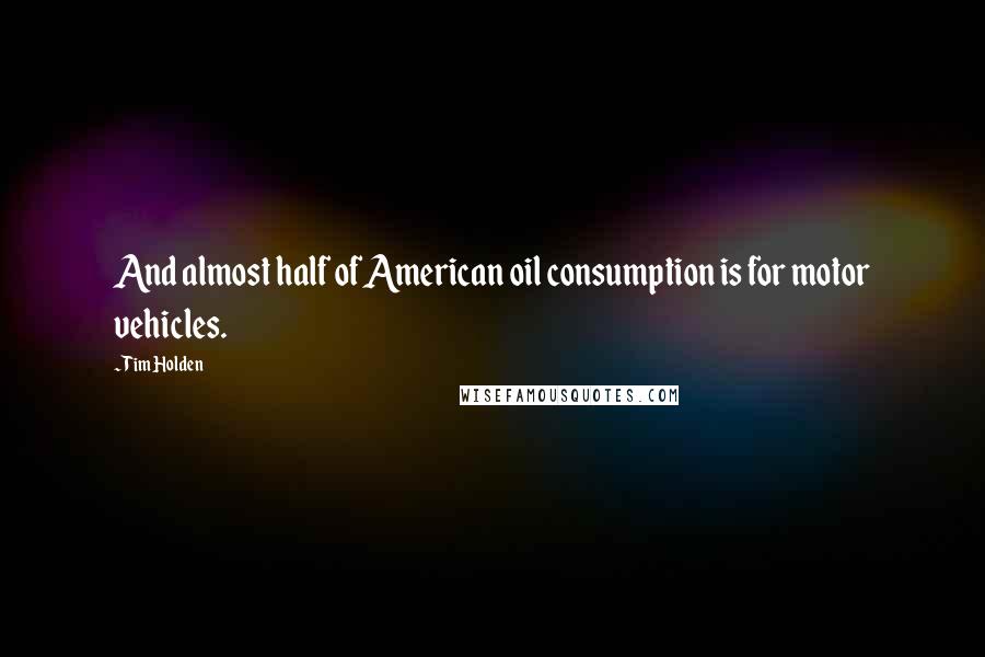 Tim Holden Quotes: And almost half of American oil consumption is for motor vehicles.