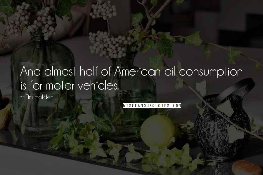 Tim Holden Quotes: And almost half of American oil consumption is for motor vehicles.