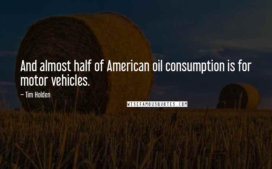 Tim Holden Quotes: And almost half of American oil consumption is for motor vehicles.