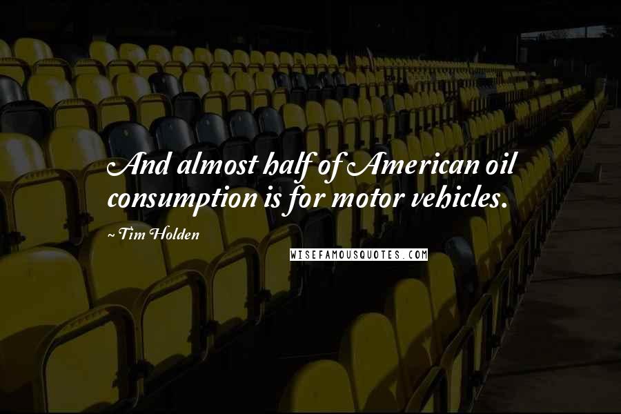 Tim Holden Quotes: And almost half of American oil consumption is for motor vehicles.