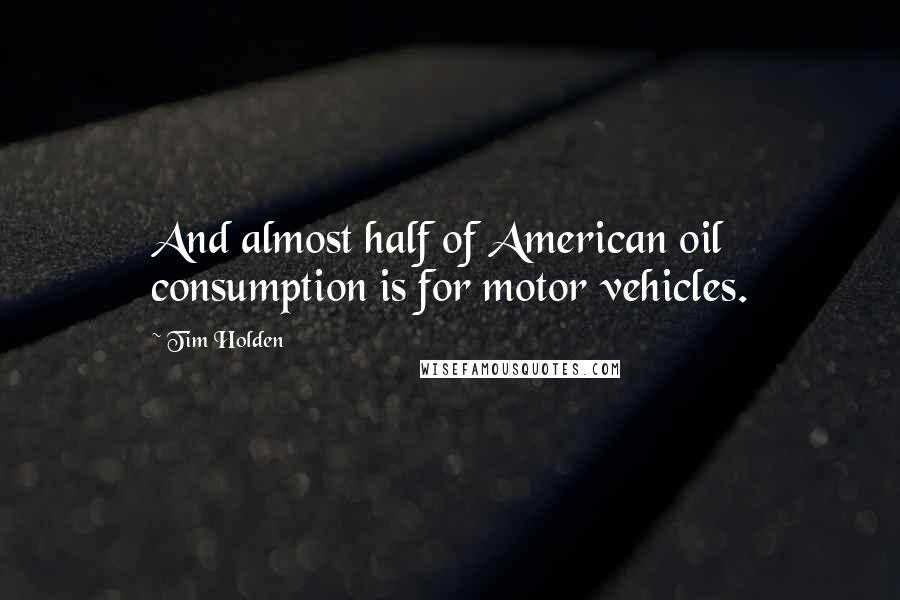 Tim Holden Quotes: And almost half of American oil consumption is for motor vehicles.