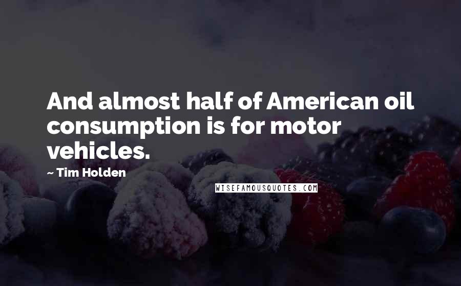 Tim Holden Quotes: And almost half of American oil consumption is for motor vehicles.