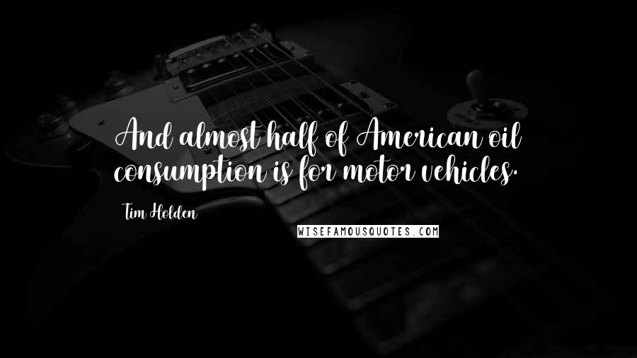 Tim Holden Quotes: And almost half of American oil consumption is for motor vehicles.