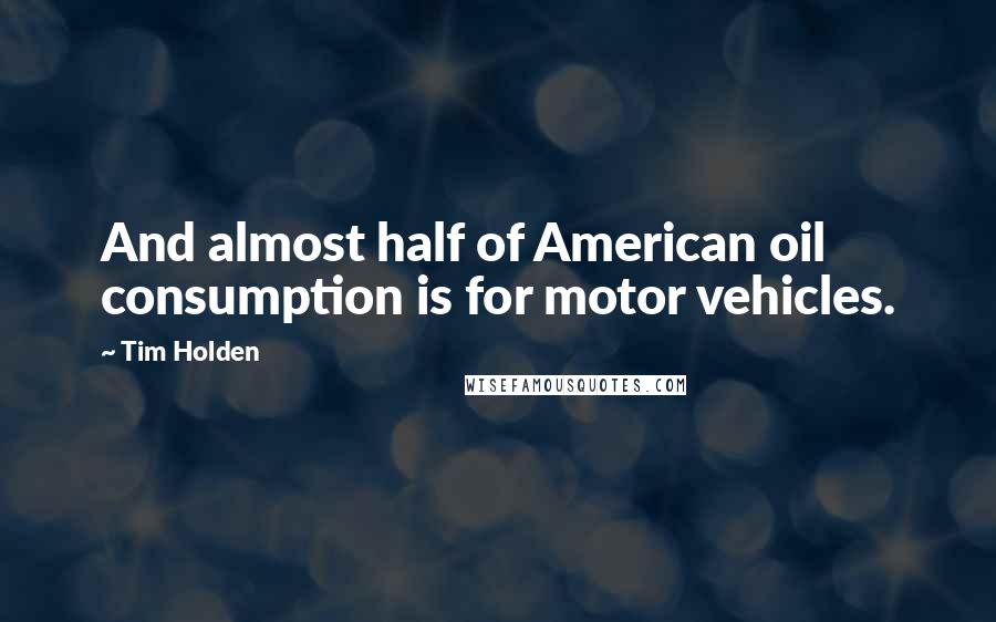 Tim Holden Quotes: And almost half of American oil consumption is for motor vehicles.