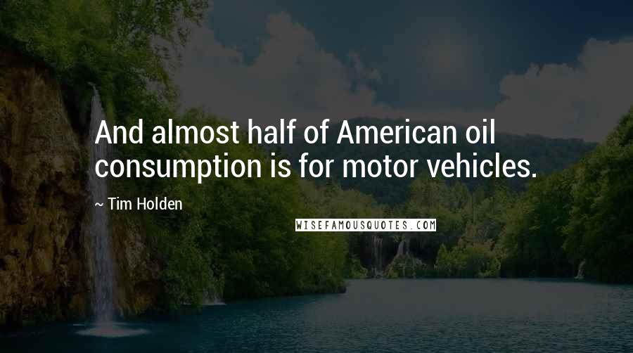 Tim Holden Quotes: And almost half of American oil consumption is for motor vehicles.