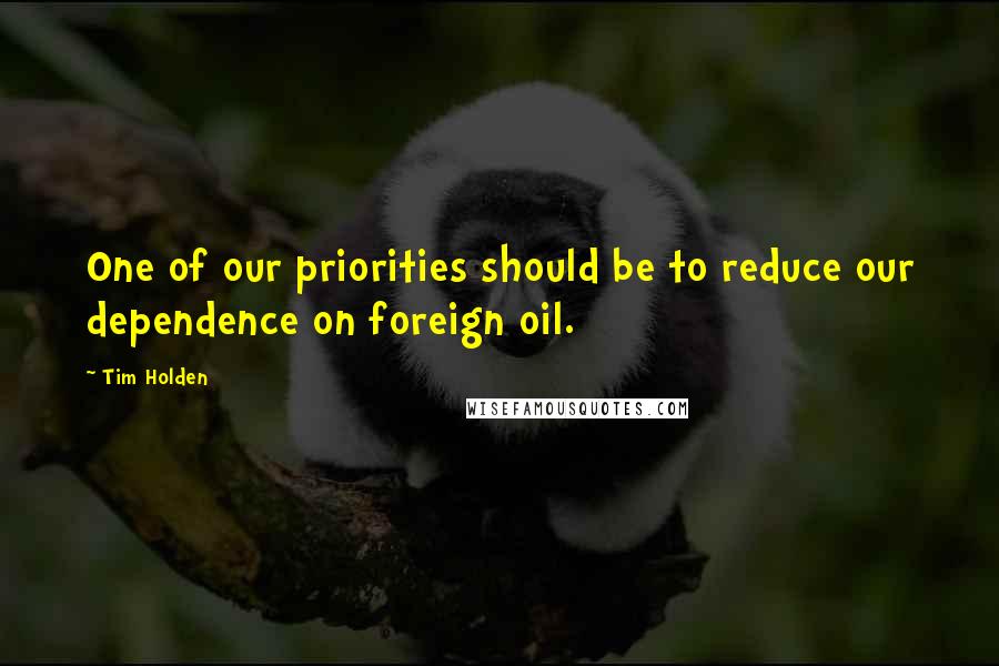 Tim Holden Quotes: One of our priorities should be to reduce our dependence on foreign oil.