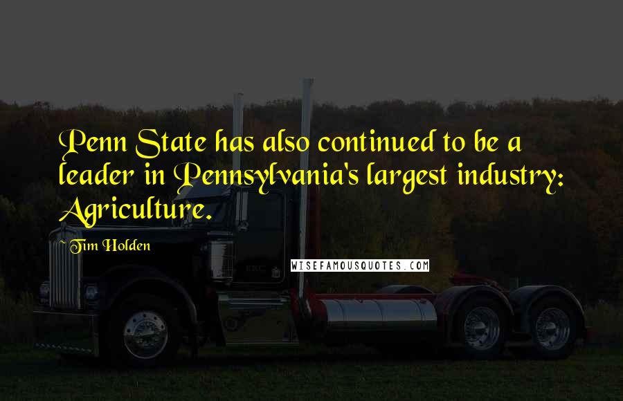 Tim Holden Quotes: Penn State has also continued to be a leader in Pennsylvania's largest industry: Agriculture.