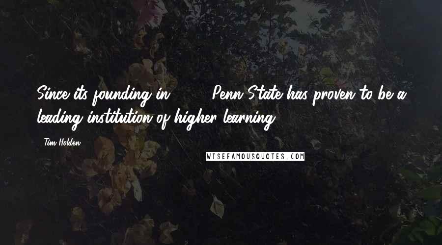 Tim Holden Quotes: Since its founding in 1854, Penn State has proven to be a leading institution of higher learning.