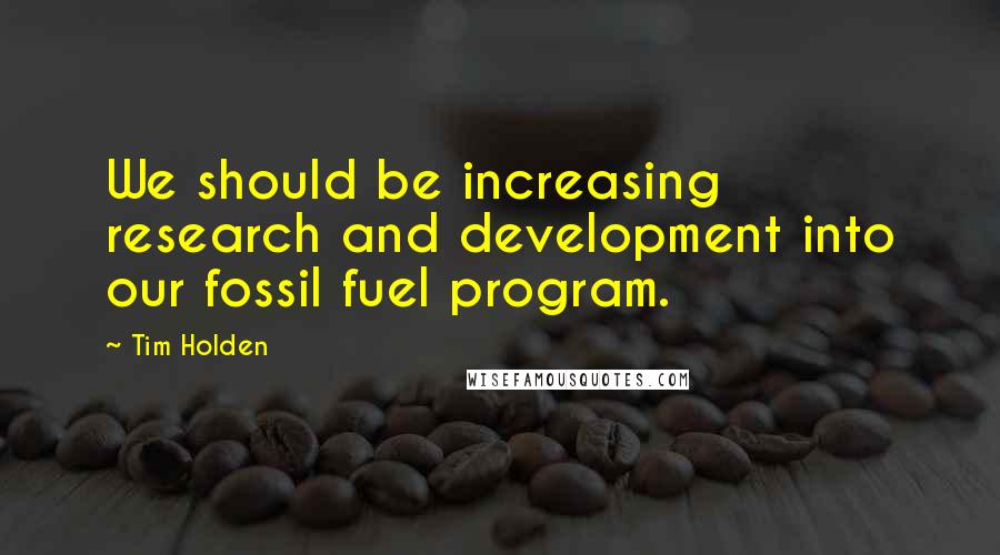 Tim Holden Quotes: We should be increasing research and development into our fossil fuel program.