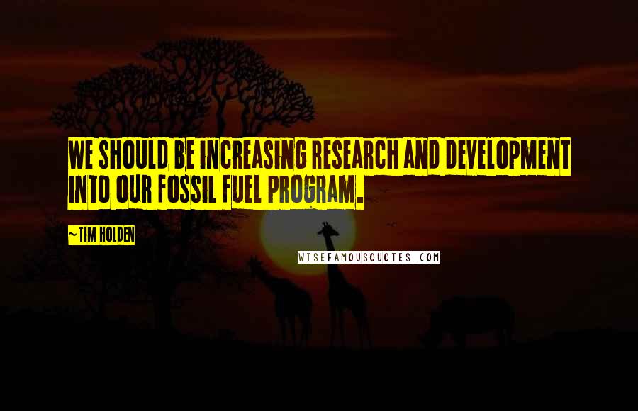 Tim Holden Quotes: We should be increasing research and development into our fossil fuel program.