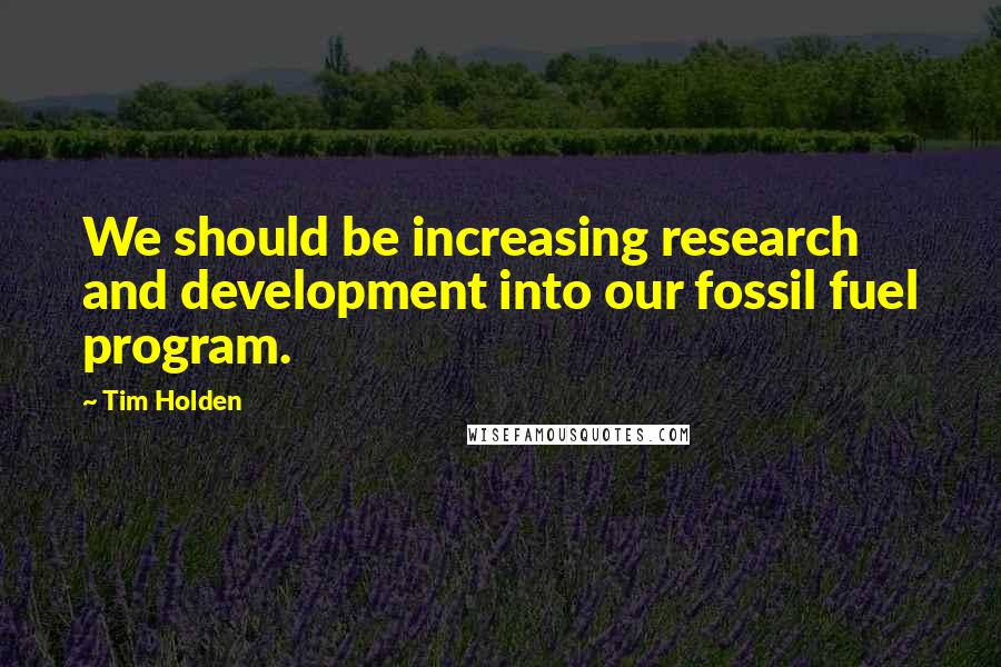 Tim Holden Quotes: We should be increasing research and development into our fossil fuel program.