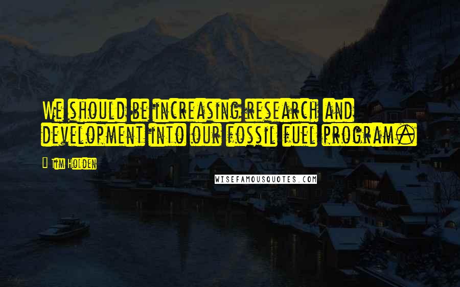 Tim Holden Quotes: We should be increasing research and development into our fossil fuel program.