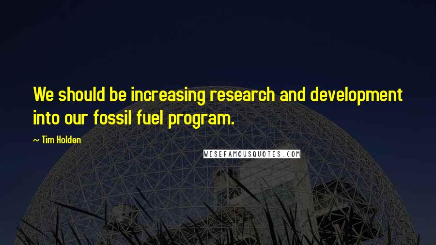 Tim Holden Quotes: We should be increasing research and development into our fossil fuel program.