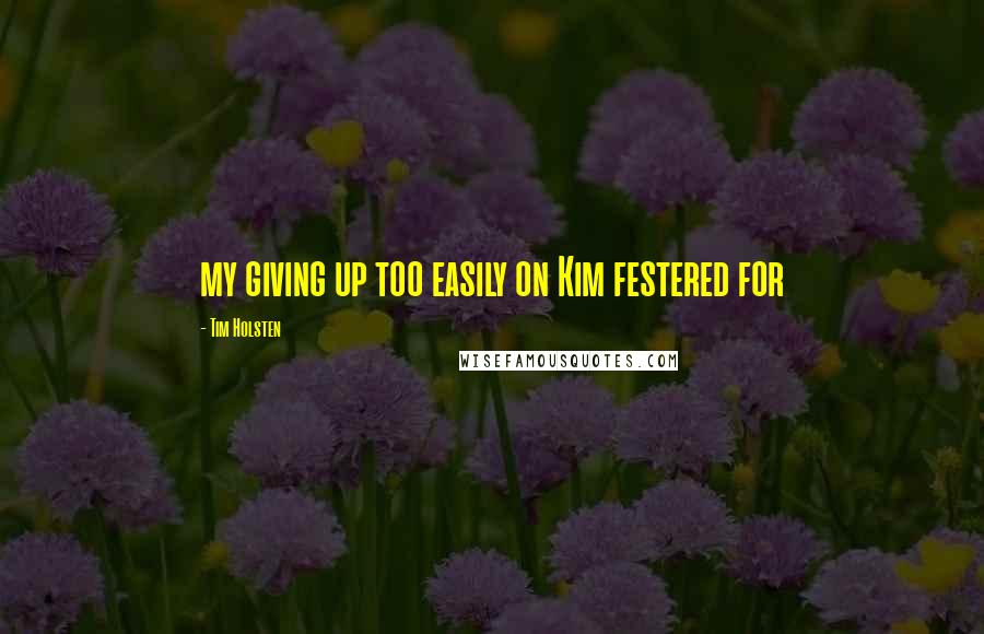Tim Holsten Quotes: my giving up too easily on Kim festered for