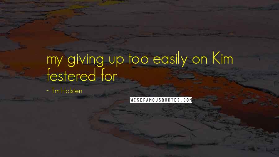 Tim Holsten Quotes: my giving up too easily on Kim festered for