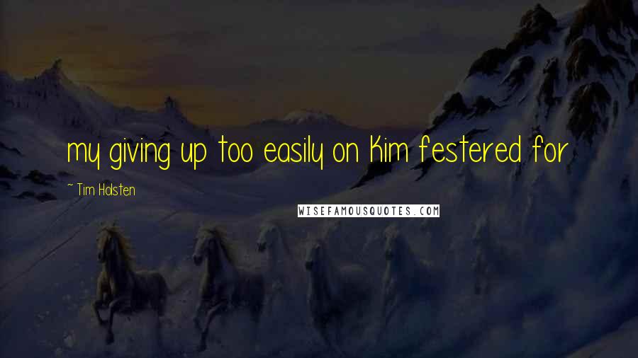 Tim Holsten Quotes: my giving up too easily on Kim festered for