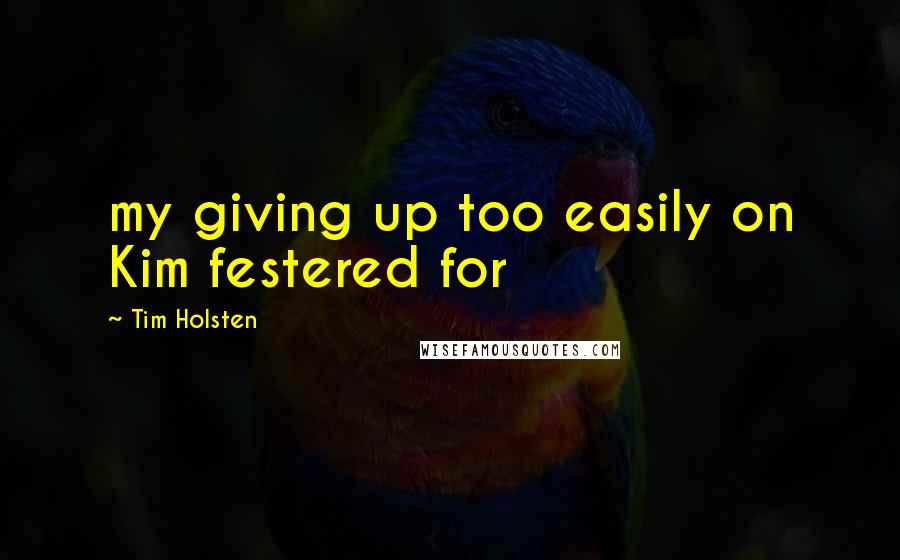 Tim Holsten Quotes: my giving up too easily on Kim festered for