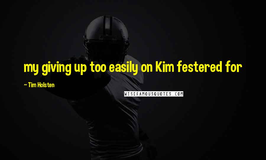 Tim Holsten Quotes: my giving up too easily on Kim festered for