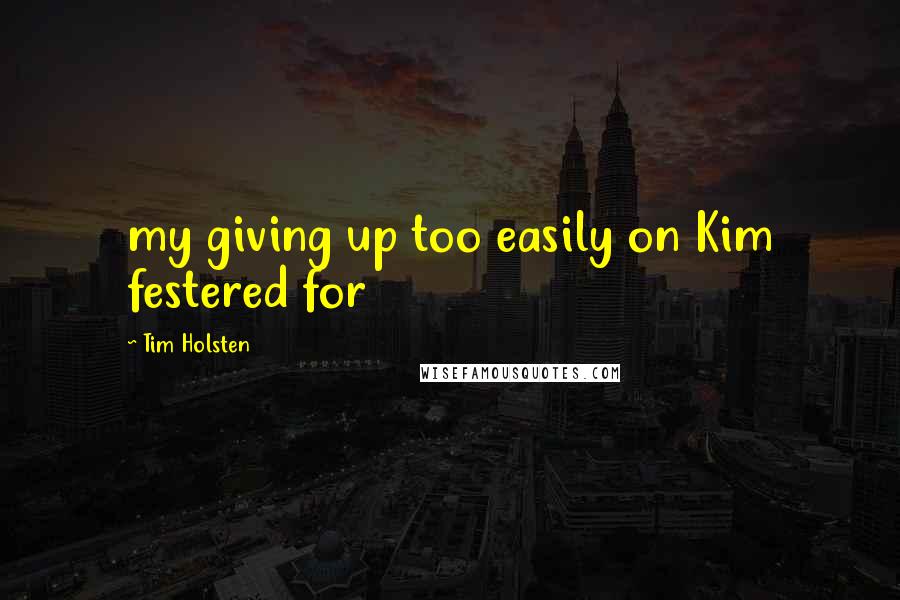 Tim Holsten Quotes: my giving up too easily on Kim festered for