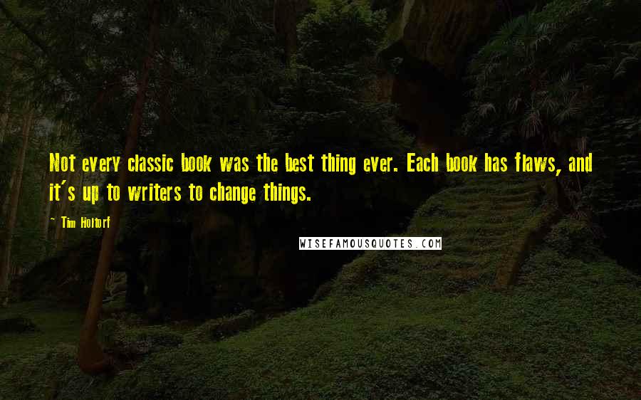 Tim Holtorf Quotes: Not every classic book was the best thing ever. Each book has flaws, and it's up to writers to change things.
