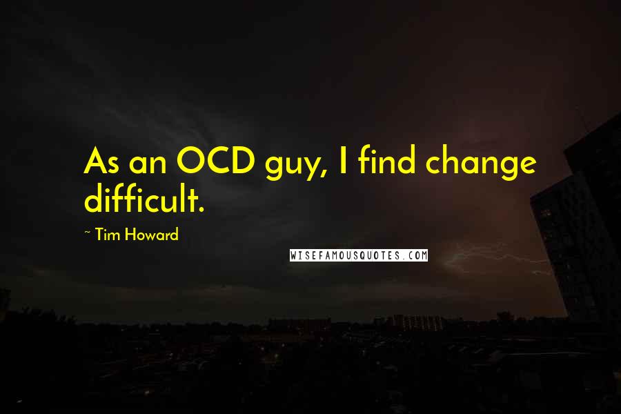 Tim Howard Quotes: As an OCD guy, I find change difficult.