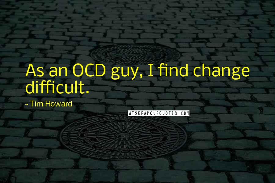 Tim Howard Quotes: As an OCD guy, I find change difficult.