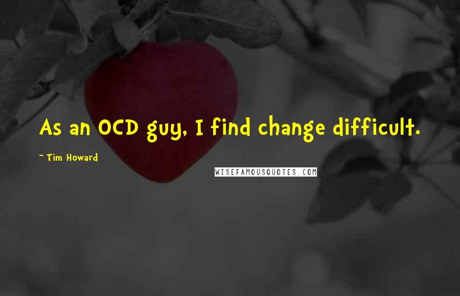 Tim Howard Quotes: As an OCD guy, I find change difficult.