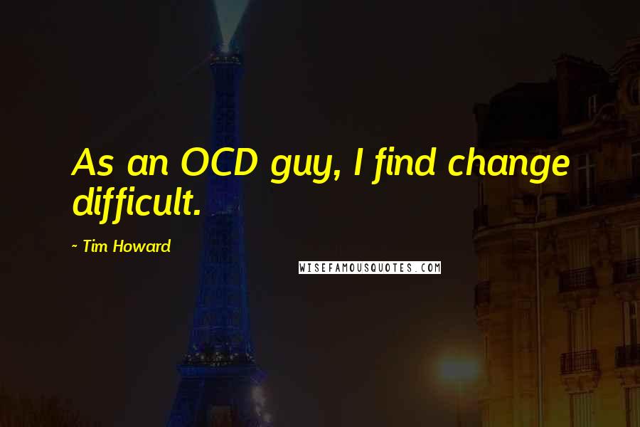 Tim Howard Quotes: As an OCD guy, I find change difficult.