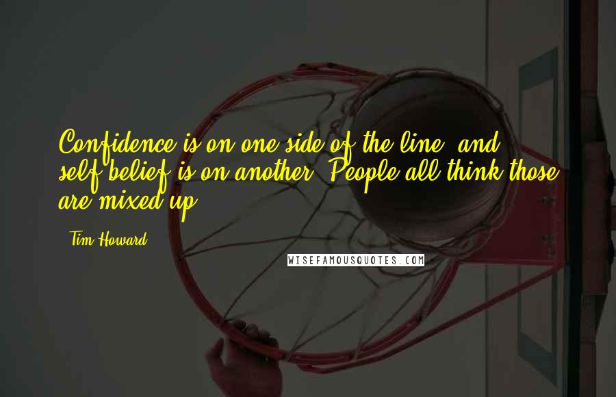 Tim Howard Quotes: Confidence is on one side of the line, and self-belief is on another. People all think those are mixed up.
