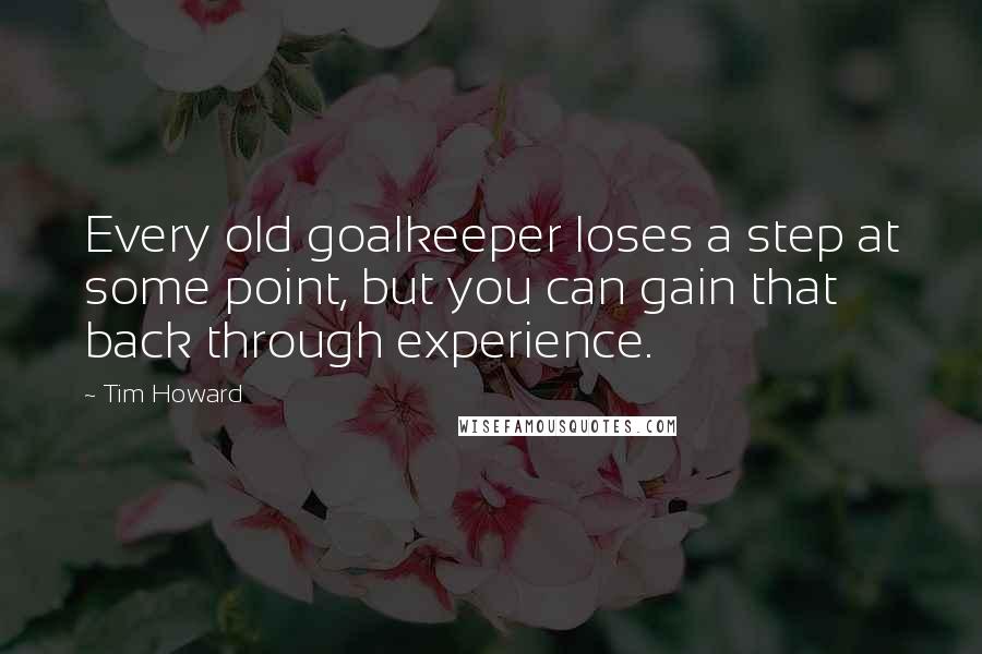 Tim Howard Quotes: Every old goalkeeper loses a step at some point, but you can gain that back through experience.