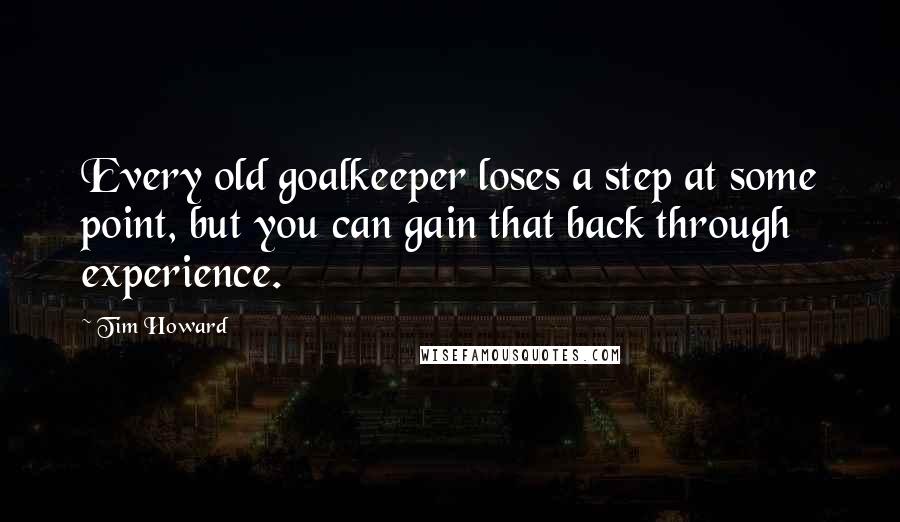 Tim Howard Quotes: Every old goalkeeper loses a step at some point, but you can gain that back through experience.