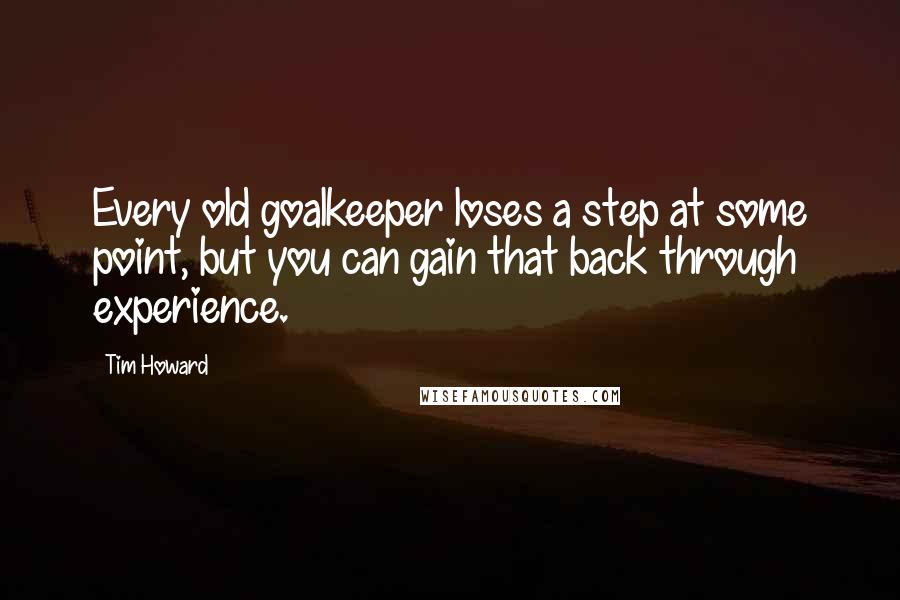 Tim Howard Quotes: Every old goalkeeper loses a step at some point, but you can gain that back through experience.