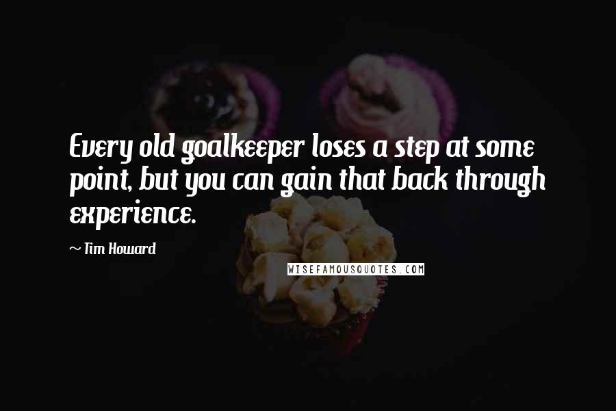 Tim Howard Quotes: Every old goalkeeper loses a step at some point, but you can gain that back through experience.