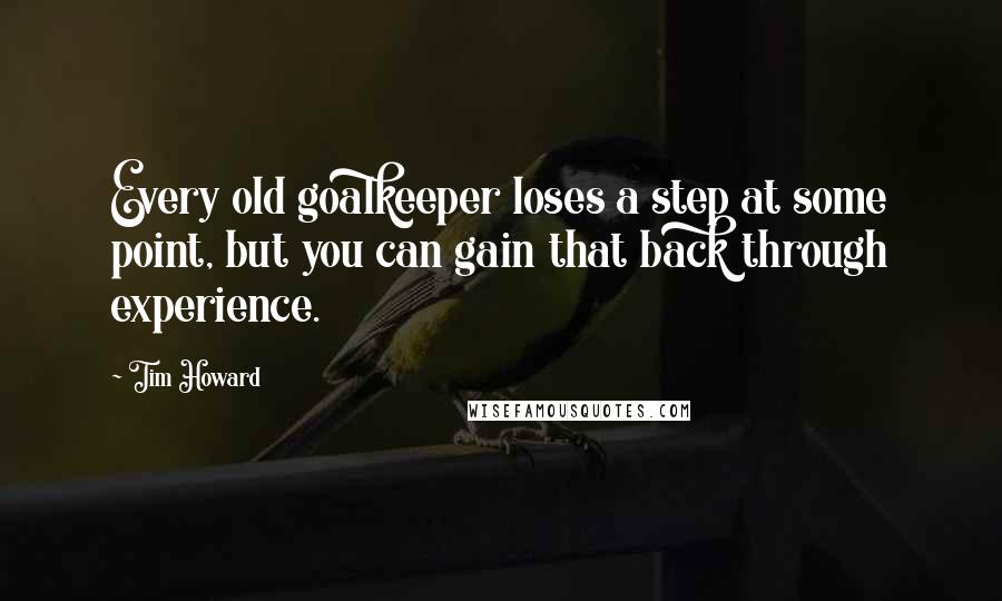 Tim Howard Quotes: Every old goalkeeper loses a step at some point, but you can gain that back through experience.