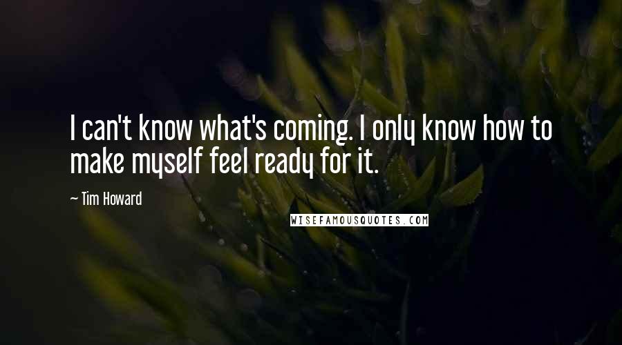 Tim Howard Quotes: I can't know what's coming. I only know how to make myself feel ready for it.