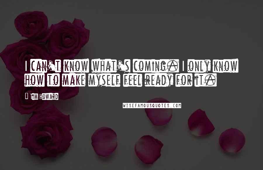 Tim Howard Quotes: I can't know what's coming. I only know how to make myself feel ready for it.