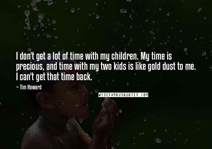 Tim Howard Quotes: I don't get a lot of time with my children. My time is precious, and time with my two kids is like gold dust to me. I can't get that time back.