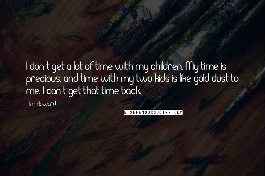 Tim Howard Quotes: I don't get a lot of time with my children. My time is precious, and time with my two kids is like gold dust to me. I can't get that time back.