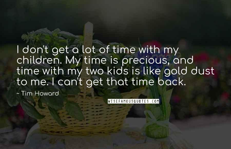 Tim Howard Quotes: I don't get a lot of time with my children. My time is precious, and time with my two kids is like gold dust to me. I can't get that time back.
