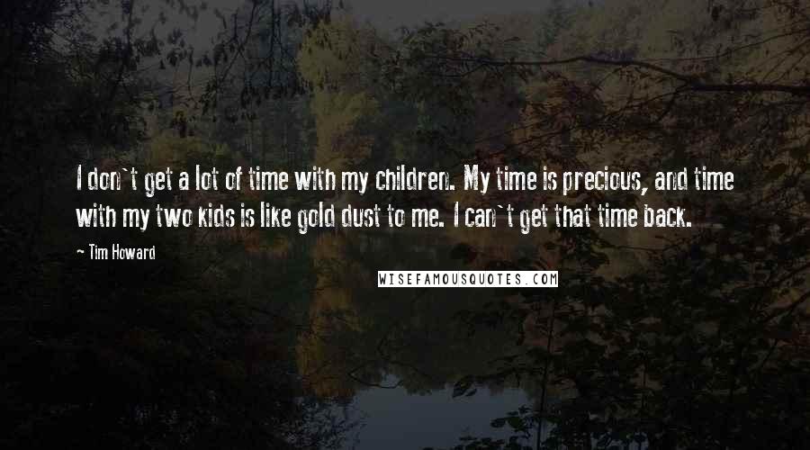 Tim Howard Quotes: I don't get a lot of time with my children. My time is precious, and time with my two kids is like gold dust to me. I can't get that time back.